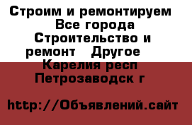 Строим и ремонтируем - Все города Строительство и ремонт » Другое   . Карелия респ.,Петрозаводск г.